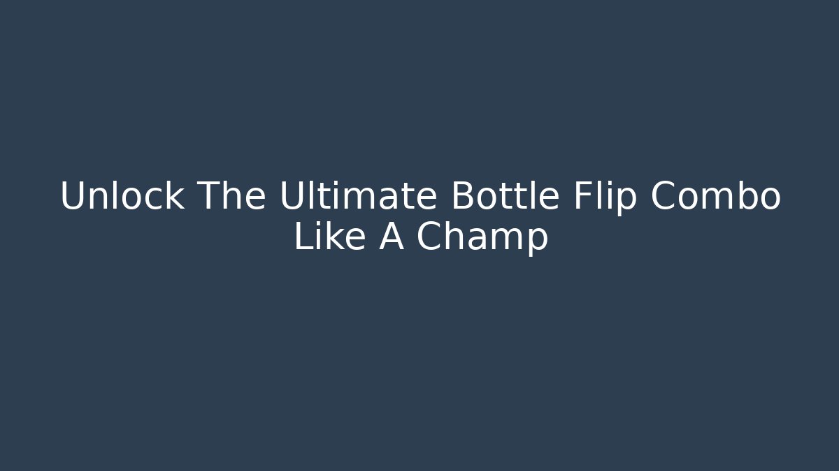 Unlock The Ultimate Bottle Flip Combo Like A Champ