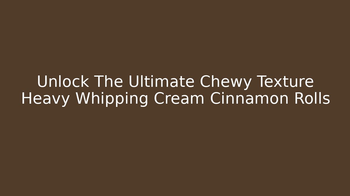 Unlock The Ultimate Chewy Texture Heavy Whipping Cream Cinnamon Rolls - Critter Realm