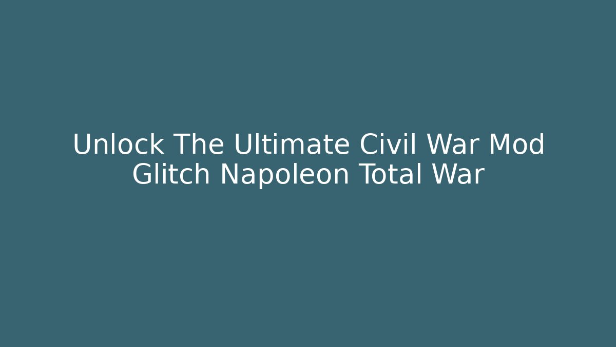 Unlock The Ultimate Civil War Mod Glitch Napoleon Total War