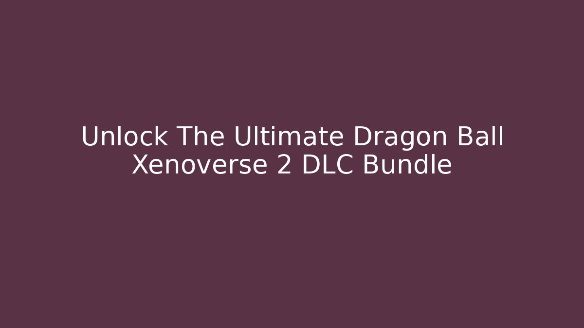 Unlock The Ultimate Dragon Ball Xenoverse 2 DLC Bundle - Critter Realm
