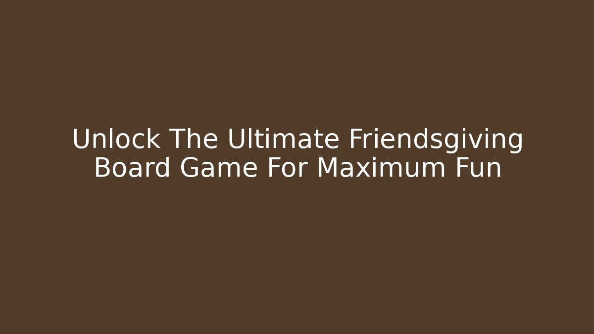 Unlock The Ultimate Friendsgiving Board Game For Maximum Fun