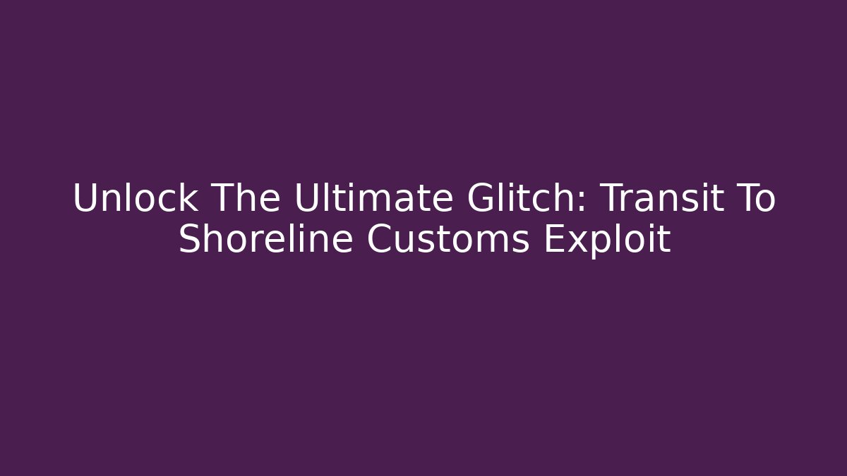 Unlock The Ultimate Glitch: Transit To Shoreline Customs Exploit