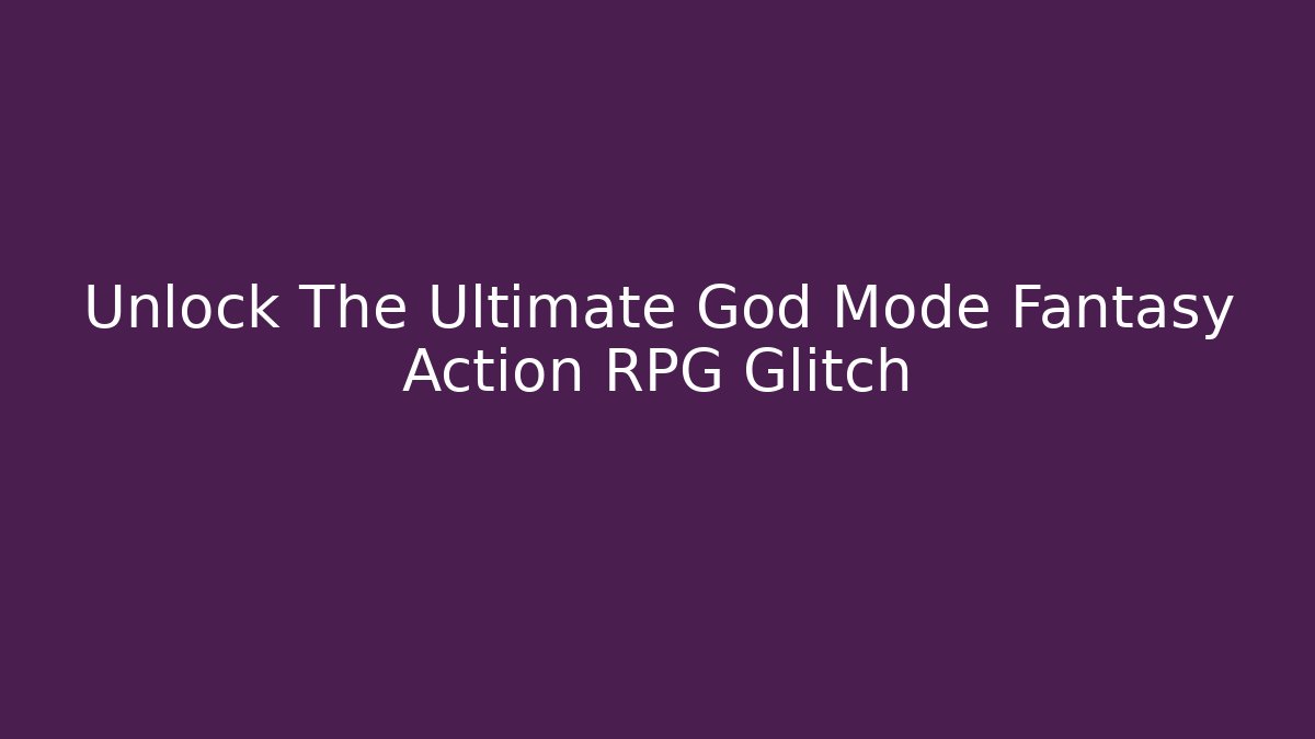 Unlock The Ultimate God Mode Fantasy Action RPG Glitch
