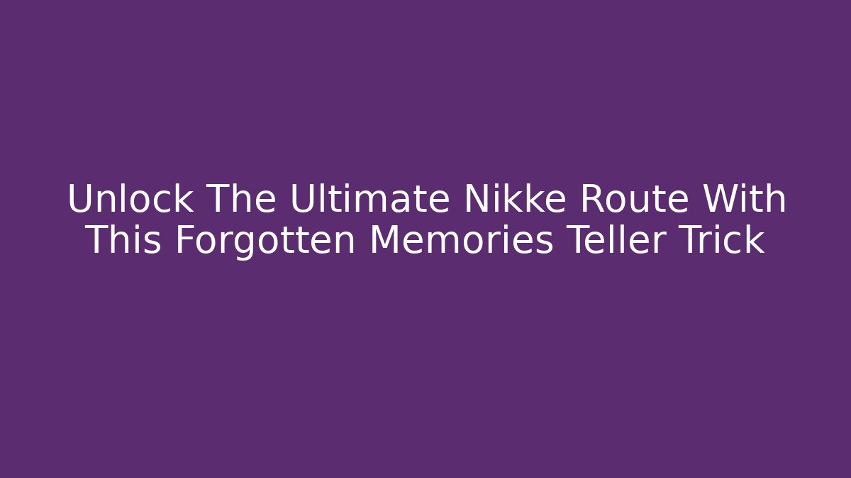 Unlock The Ultimate Nikke Route With This Forgotten Memories Teller Trick