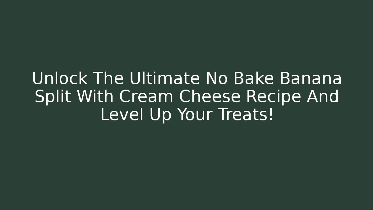 Unlock The Ultimate No Bake Banana Split With Cream Cheese Recipe And Level Up Your Treats!