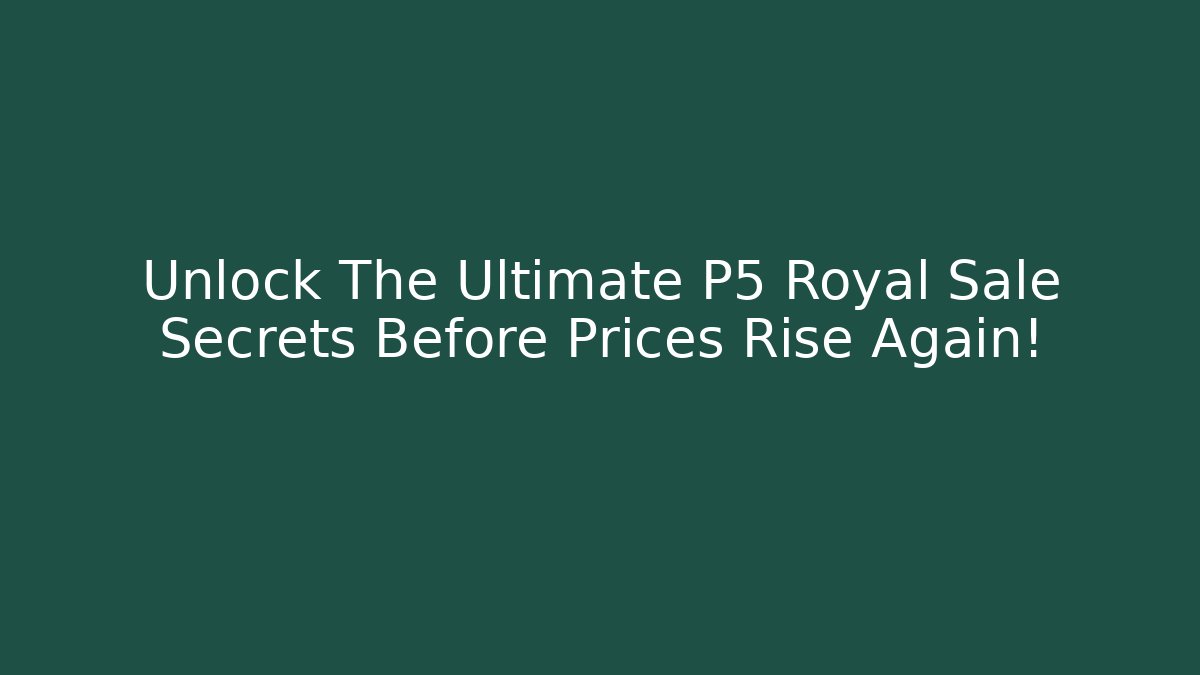 Unlock The Ultimate P5 Royal Sale Secrets Before Prices Rise Again!