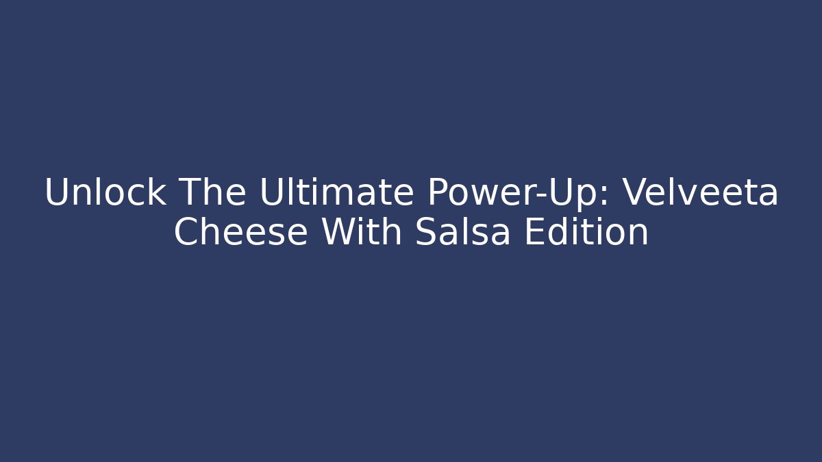 Unlock The Ultimate Power-Up: Velveeta Cheese With Salsa Edition