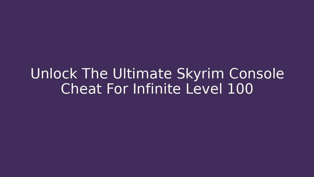 Unlock The Ultimate Skyrim Console Cheat For Infinite Level 100