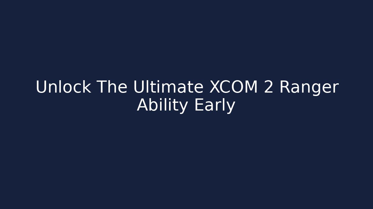 Unlock The Ultimate XCOM 2 Ranger Ability Early