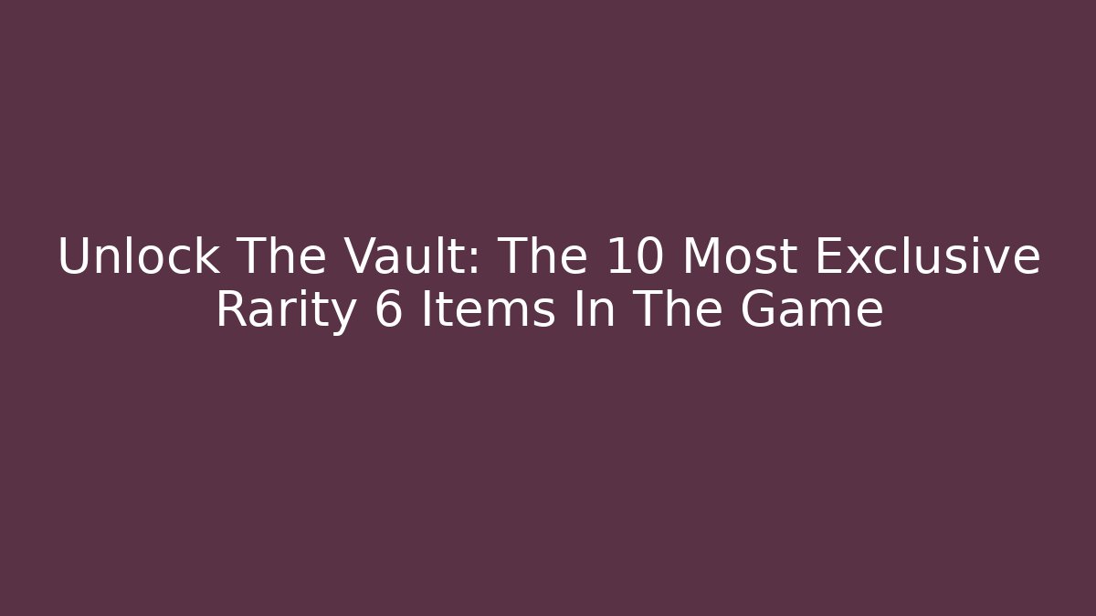 Unlock The Vault: The 10 Most Exclusive Rarity 6 Items In The Game