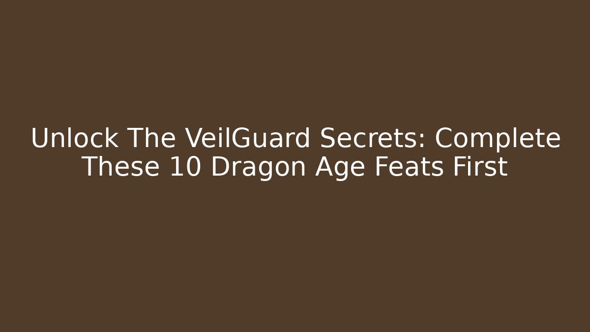 Unlock The VeilGuard Secrets: Complete These 10 Dragon Age Feats First