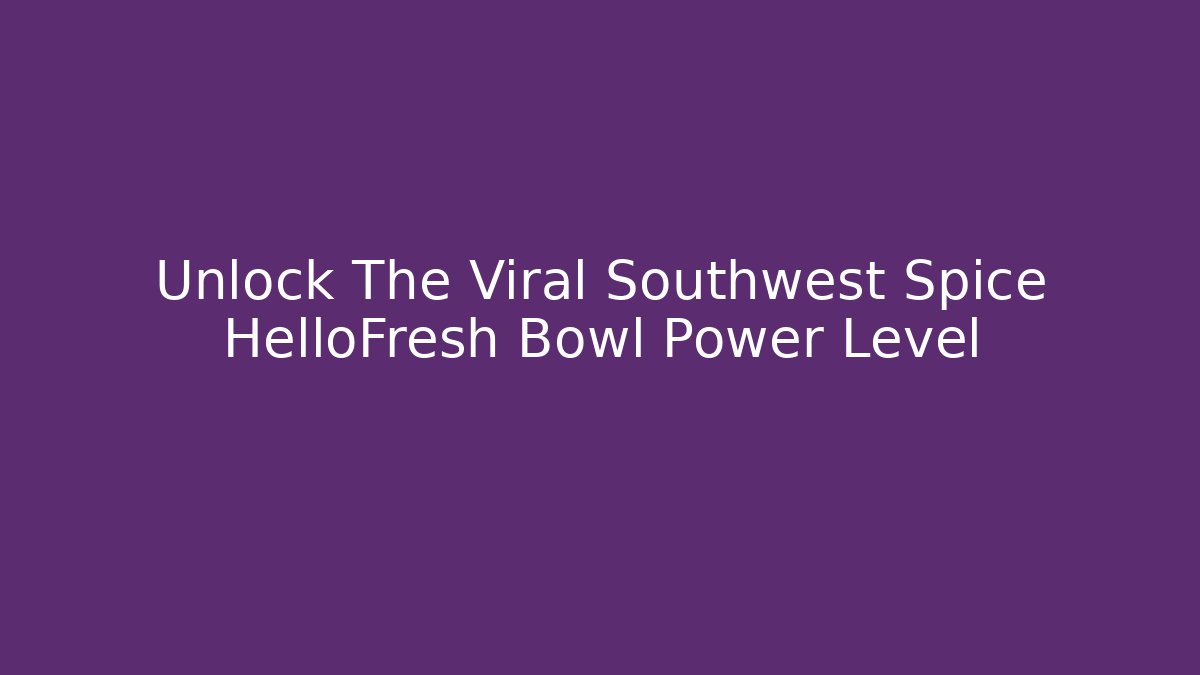 Unlock The Viral Southwest Spice HelloFresh Bowl Power Level