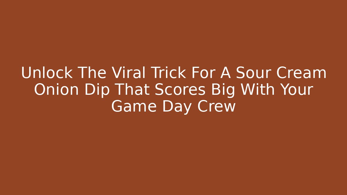 Unlock The Viral Trick For A Sour Cream Onion Dip That Scores Big With Your Game Day Crew