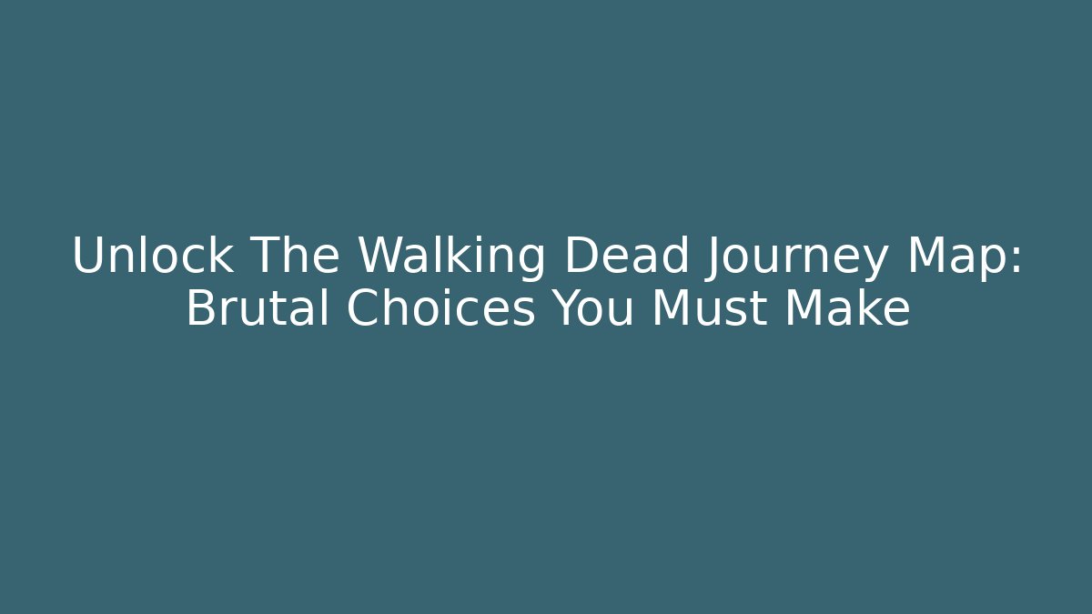 Unlock The Walking Dead Journey Map: Brutal Choices You Must Make
