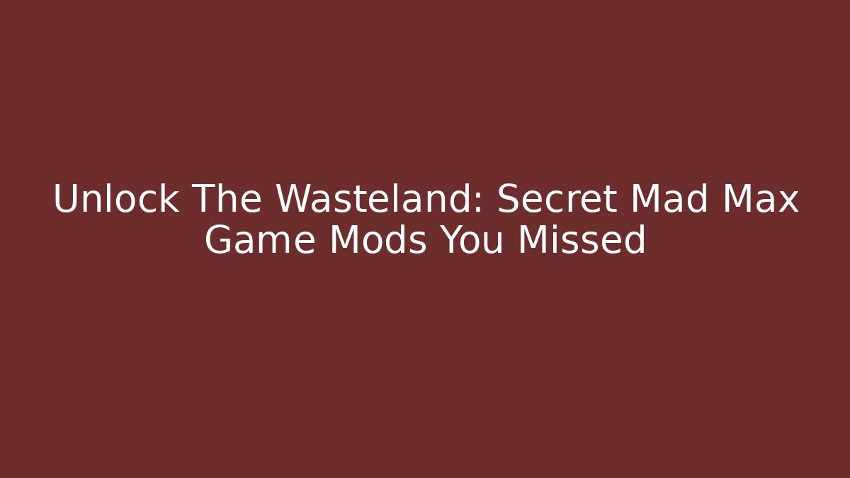 Unlock The Wasteland: Secret Mad Max Game Mods You Missed