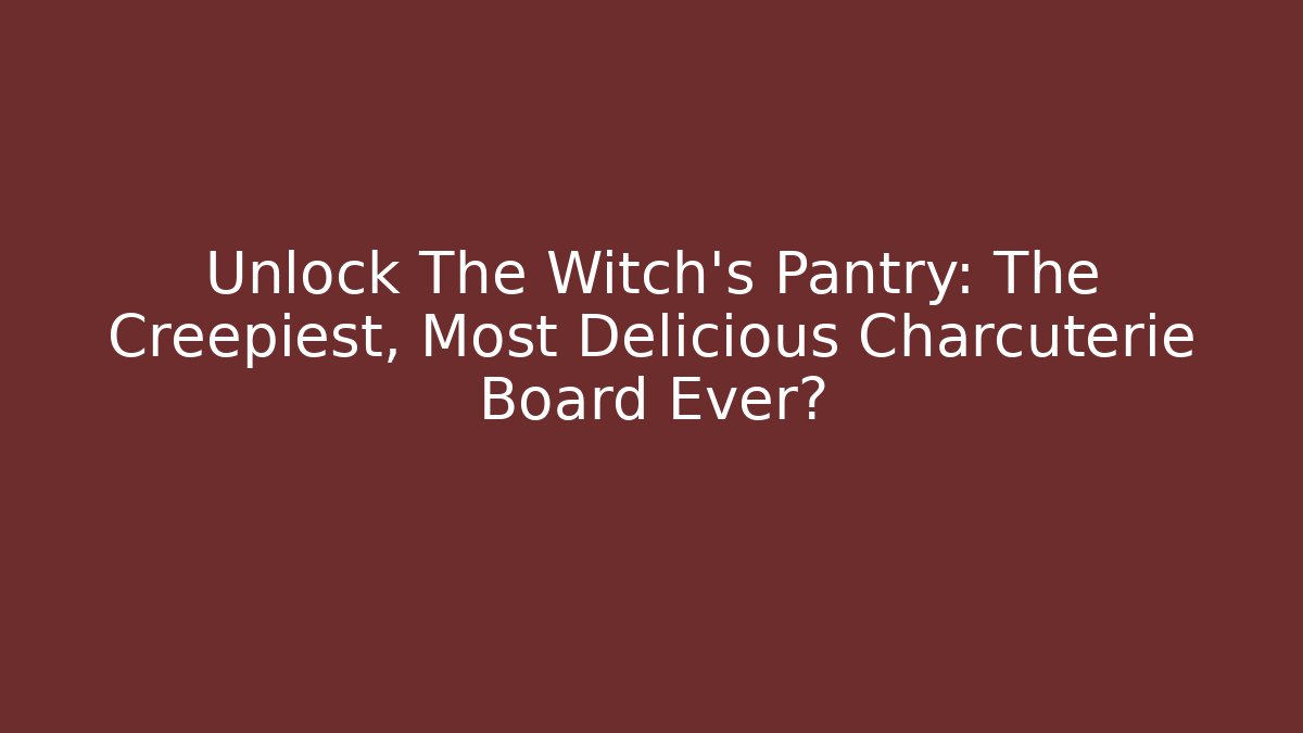 Unlock The Witch's Pantry: The Creepiest, Most Delicious Charcuterie Board Ever?