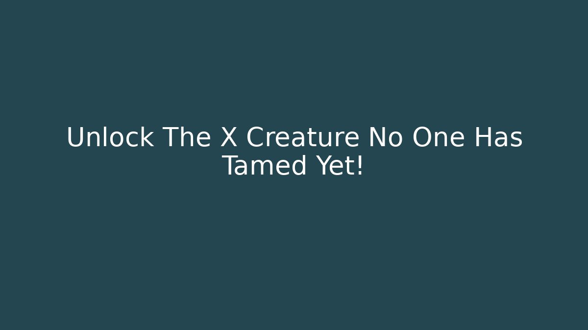 Unlock The X Creature No One Has Tamed Yet!