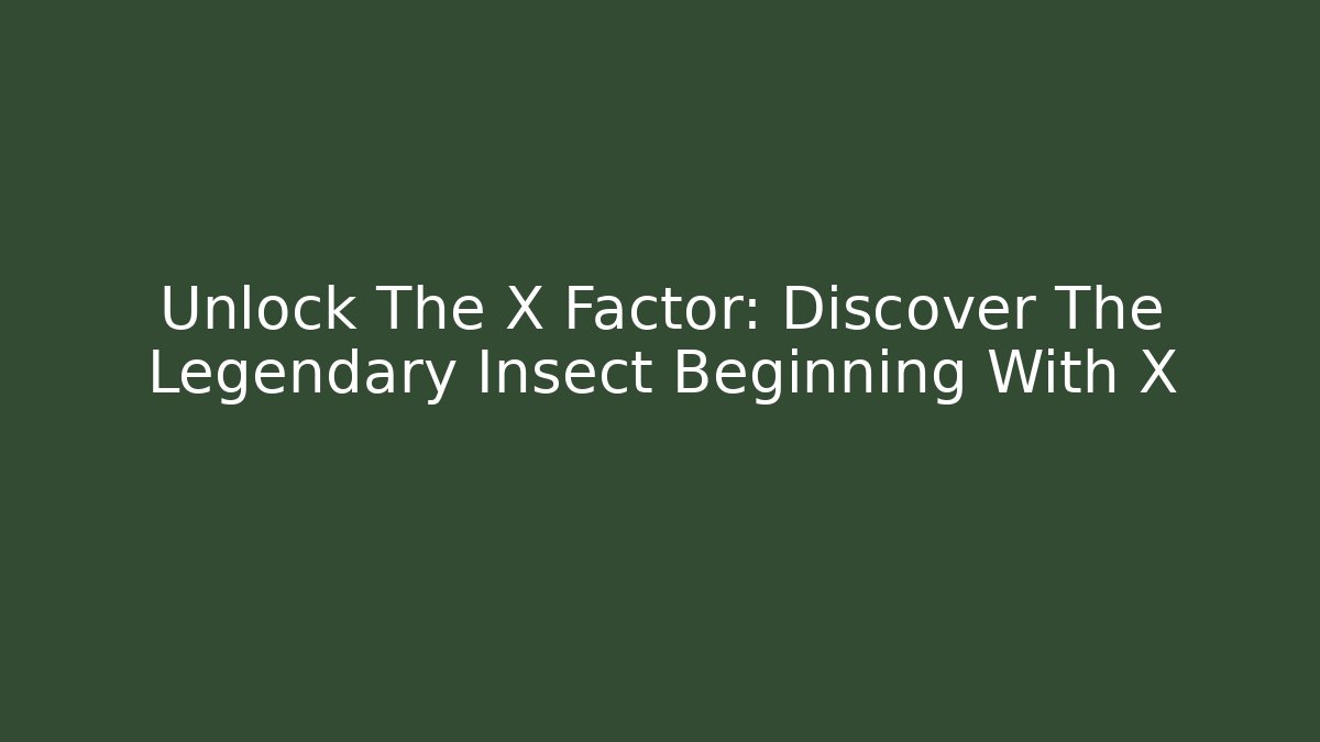 Unlock The X Factor: Discover The Legendary Insect Beginning With X