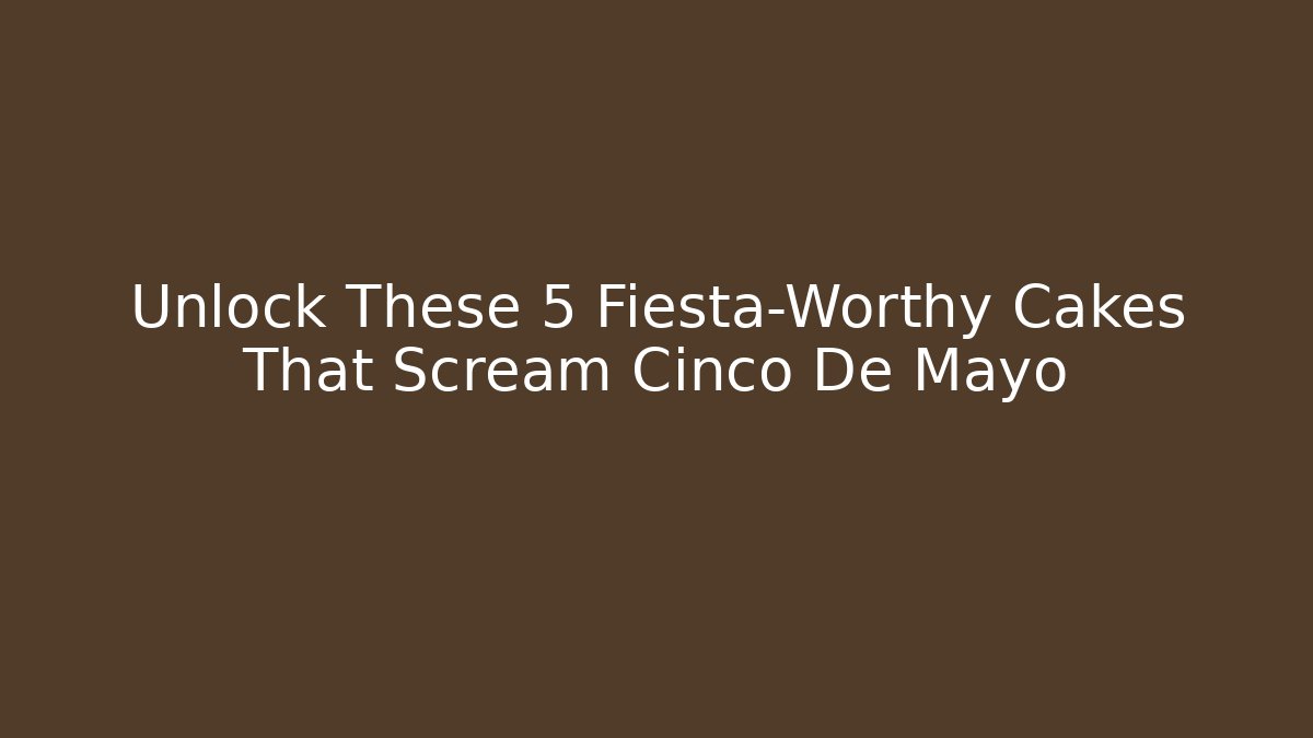 Unlock These 5 Fiesta-Worthy Cakes That Scream Cinco De Mayo