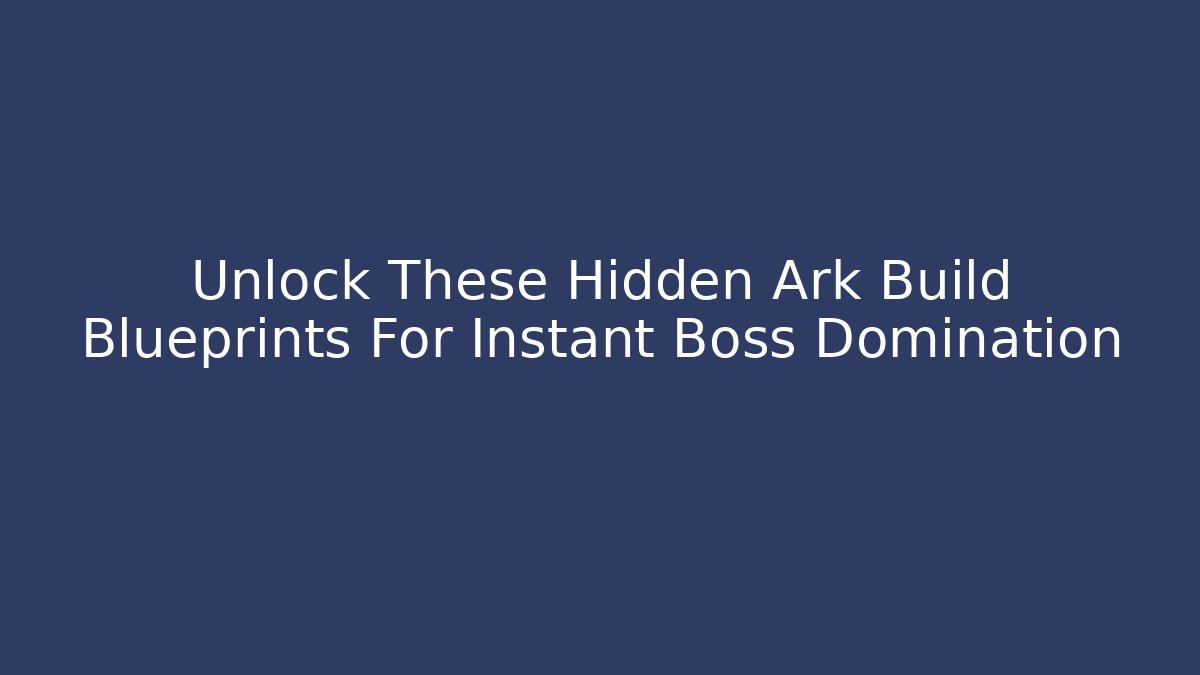 Unlock These Hidden Ark Build Blueprints For Instant Boss Domination