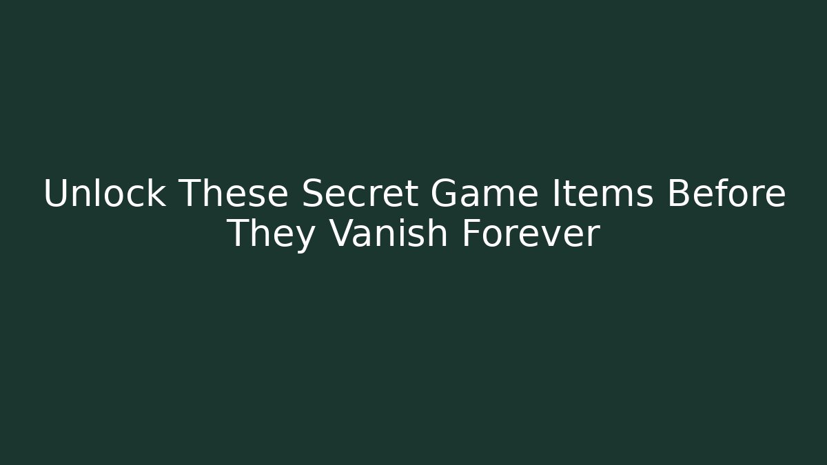 Unlock These Secret Game Items Before They Vanish Forever