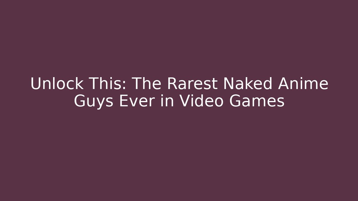 Unlock This: The Rarest Naked Anime Guys Ever in Video Games