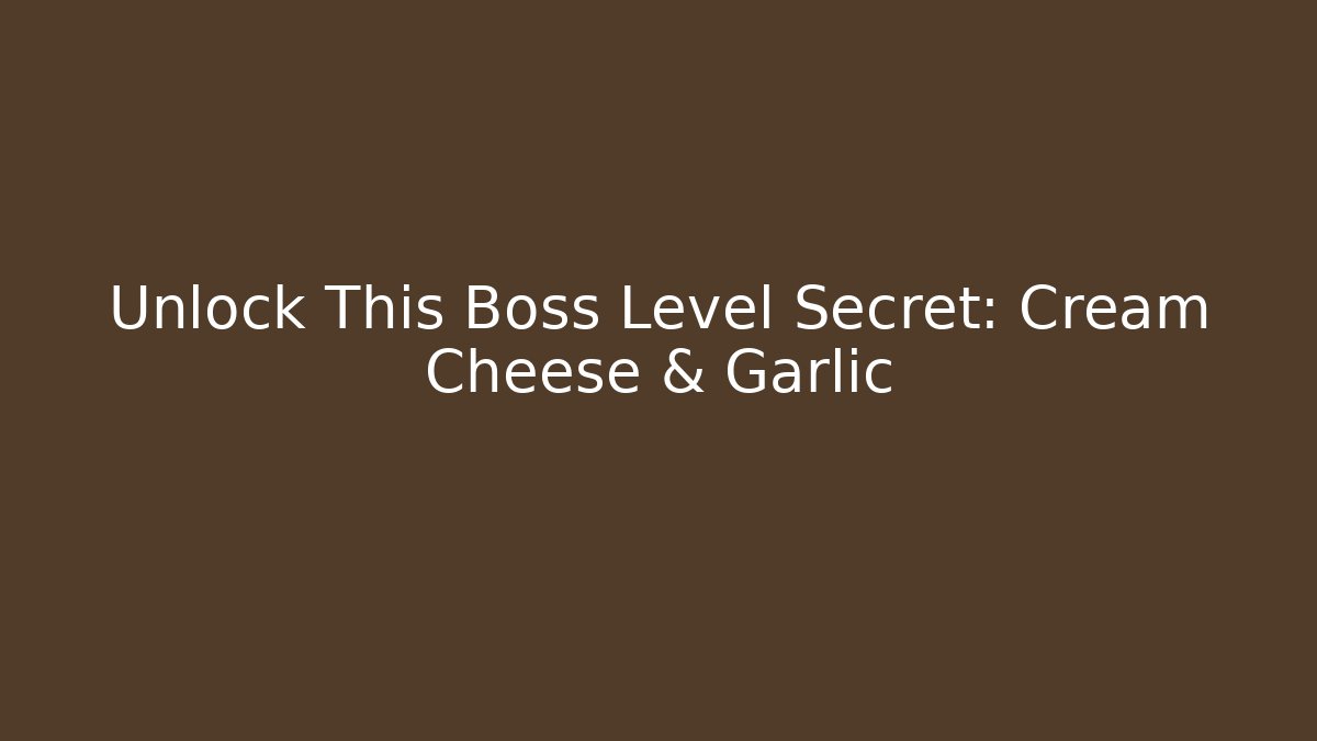 Unlock This Boss Level Secret: Cream Cheese & Garlic