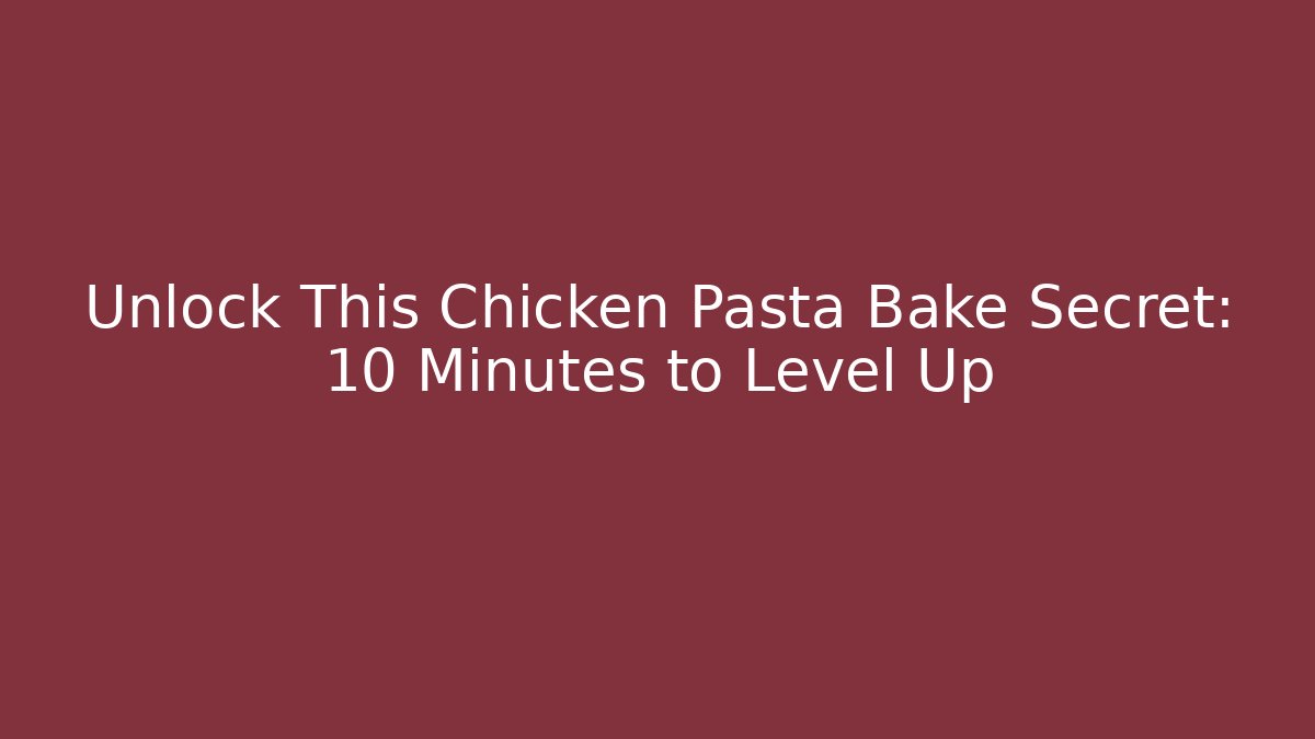 Unlock This Chicken Pasta Bake Secret: 10 Minutes to Level Up
