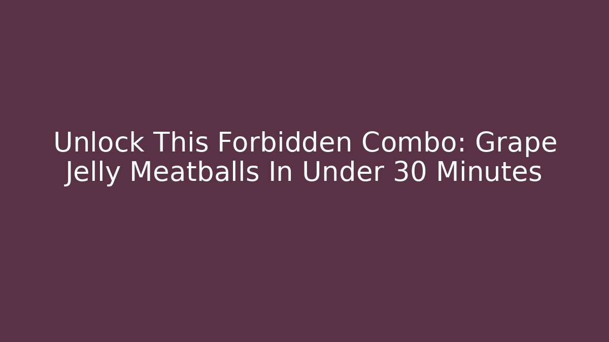 Unlock This Forbidden Combo: Grape Jelly Meatballs In Under 30 Minutes