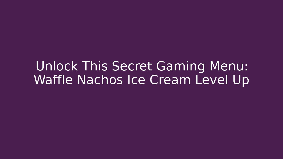 Unlock This Secret Gaming Menu: Waffle Nachos Ice Cream Level Up
