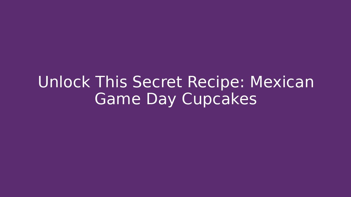 Unlock This Secret Recipe: Mexican Game Day Cupcakes