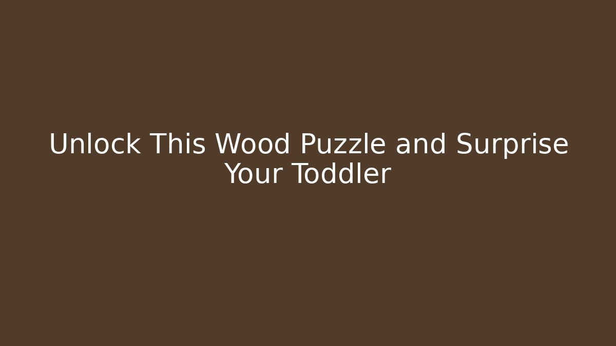 Unlock This Wood Puzzle and Surprise Your Toddler