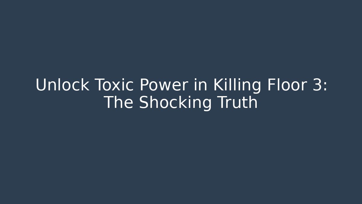 Unlock Toxic Power in Killing Floor 3: The Shocking Truth
