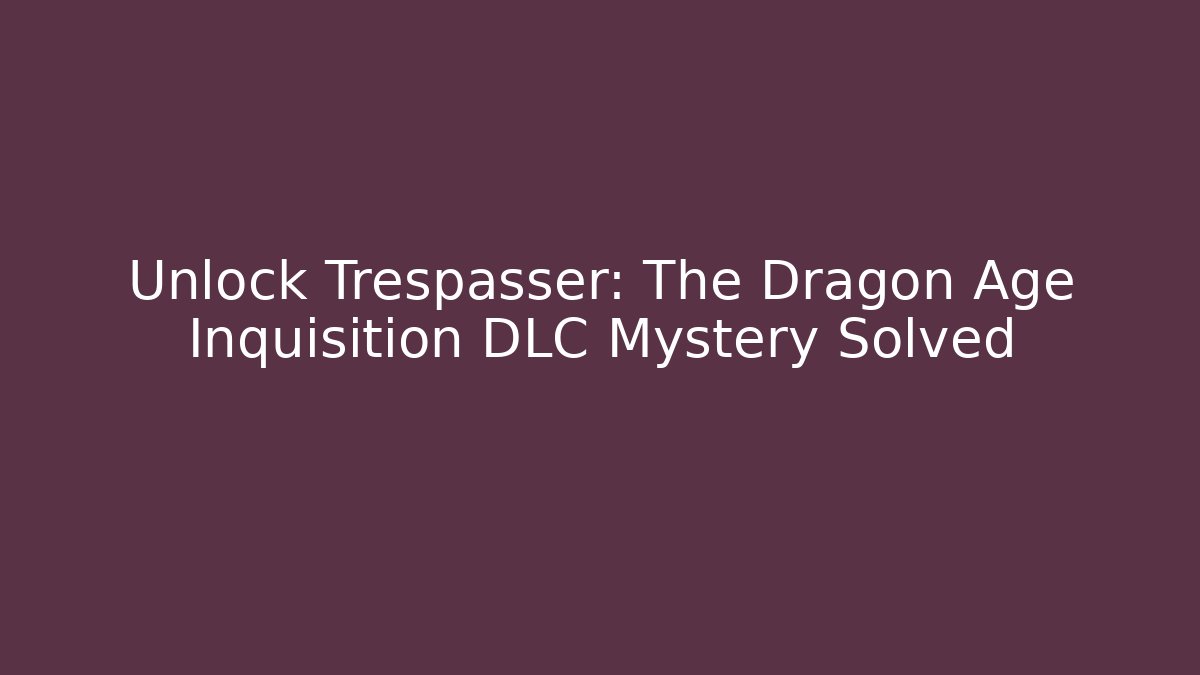 Unlock Trespasser: The Dragon Age Inquisition DLC Mystery Solved