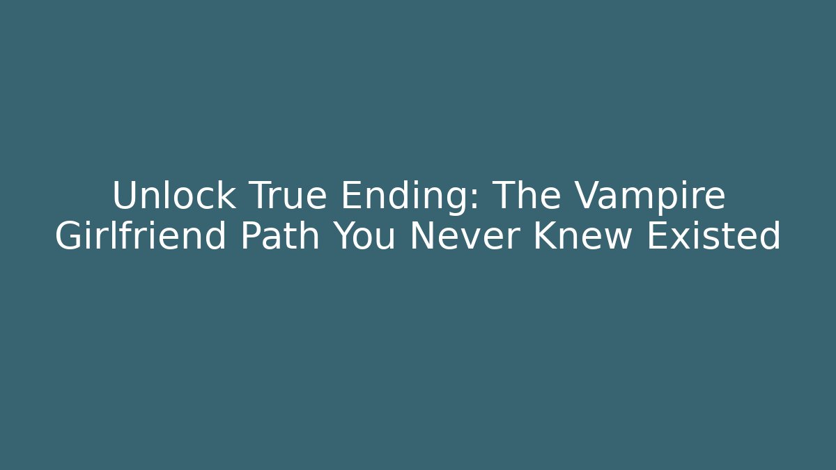 Unlock True Ending: The Vampire Girlfriend Path You Never Knew Existed