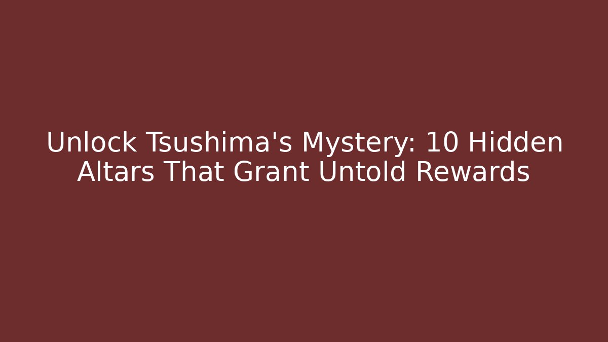 Unlock Tsushima's Mystery: 10 Hidden Altars That Grant Untold Rewards