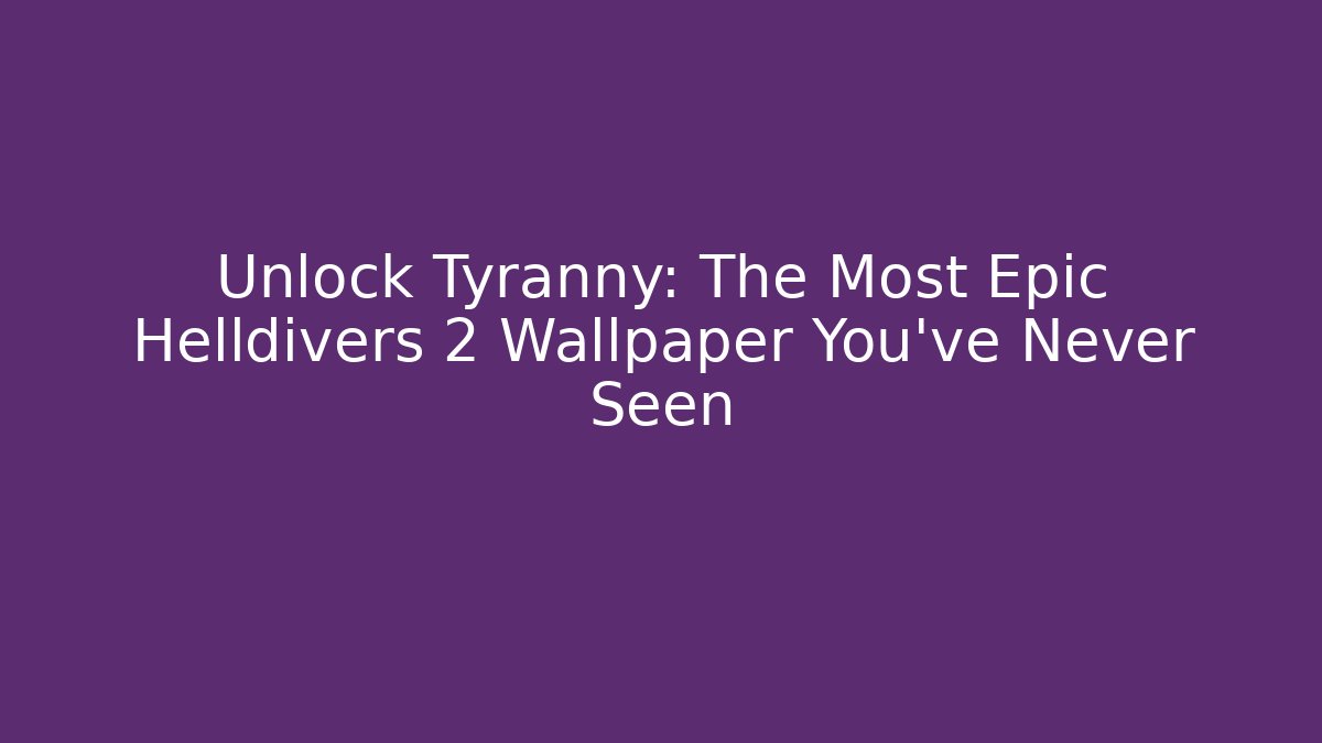 Unlock Tyranny: The Most Epic Helldivers 2 Wallpaper You’ve Never Seen
