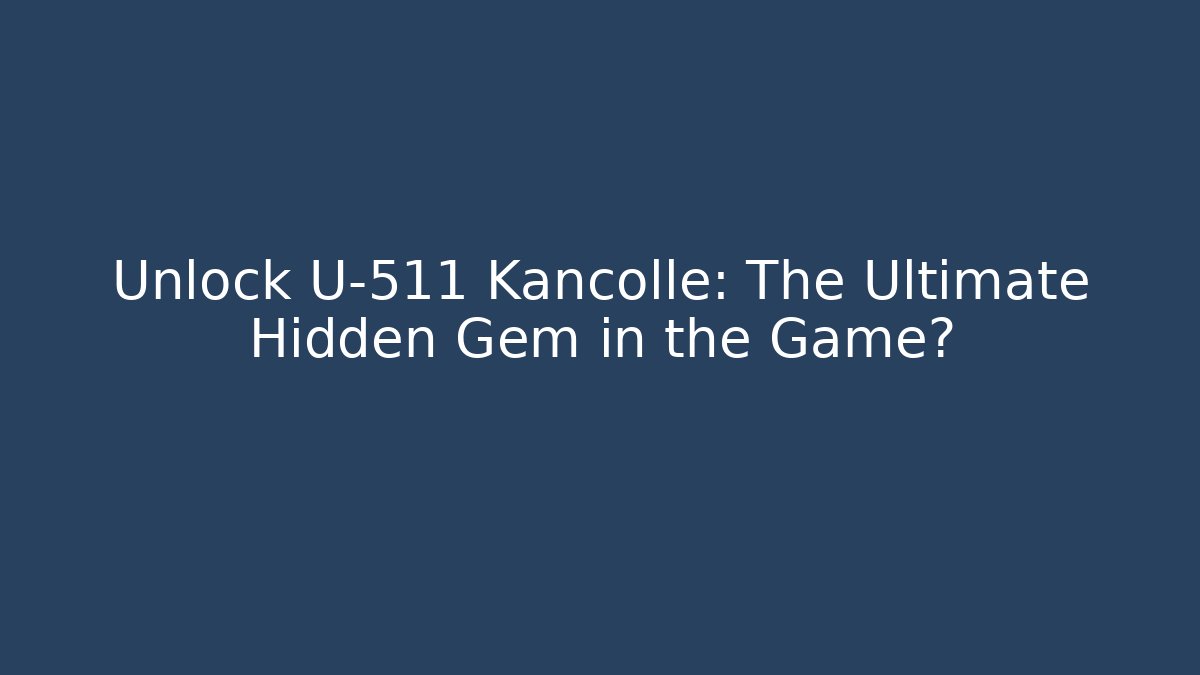 Unlock U-511 Kancolle: The Ultimate Hidden Gem in the Game?