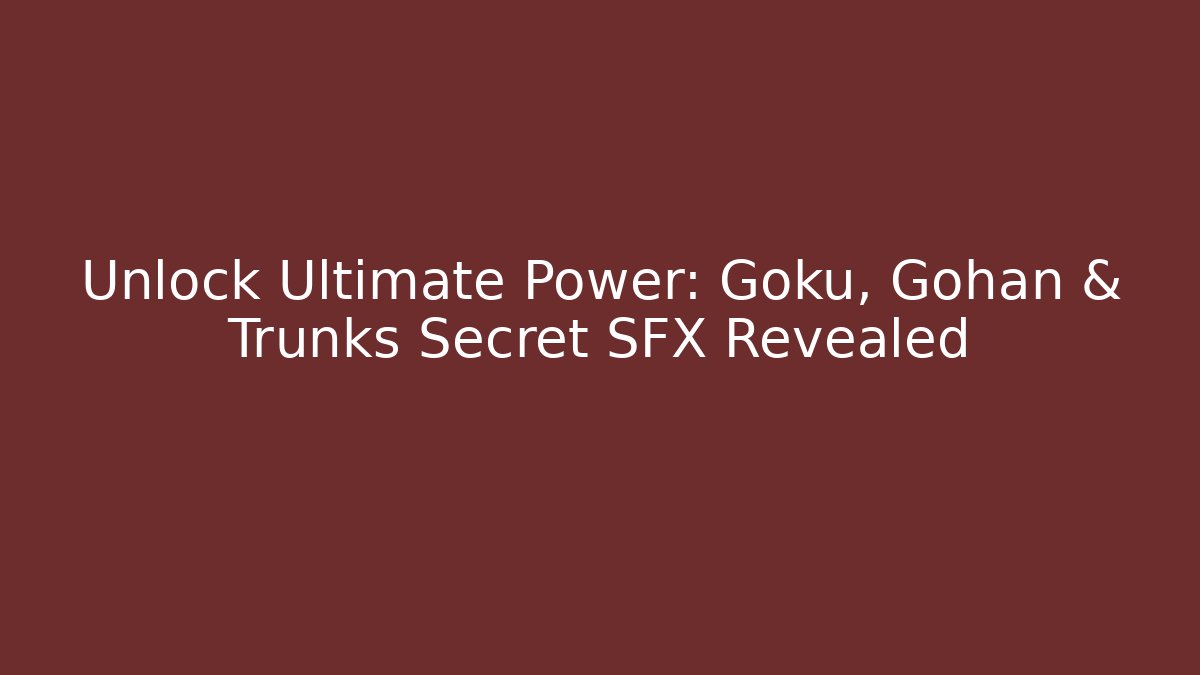 Unlock Ultimate Power: Goku, Gohan & Trunks Secret SFX Revealed