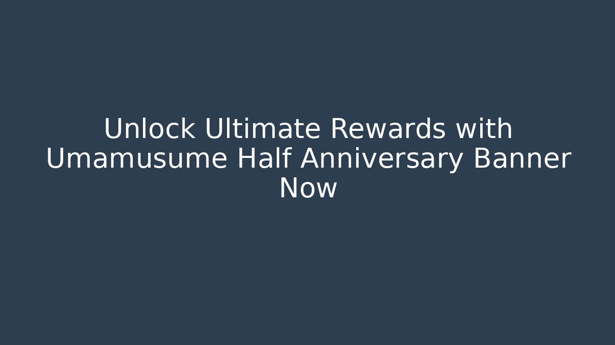 Unlock Ultimate Rewards with Umamusume Half Anniversary Banner Now