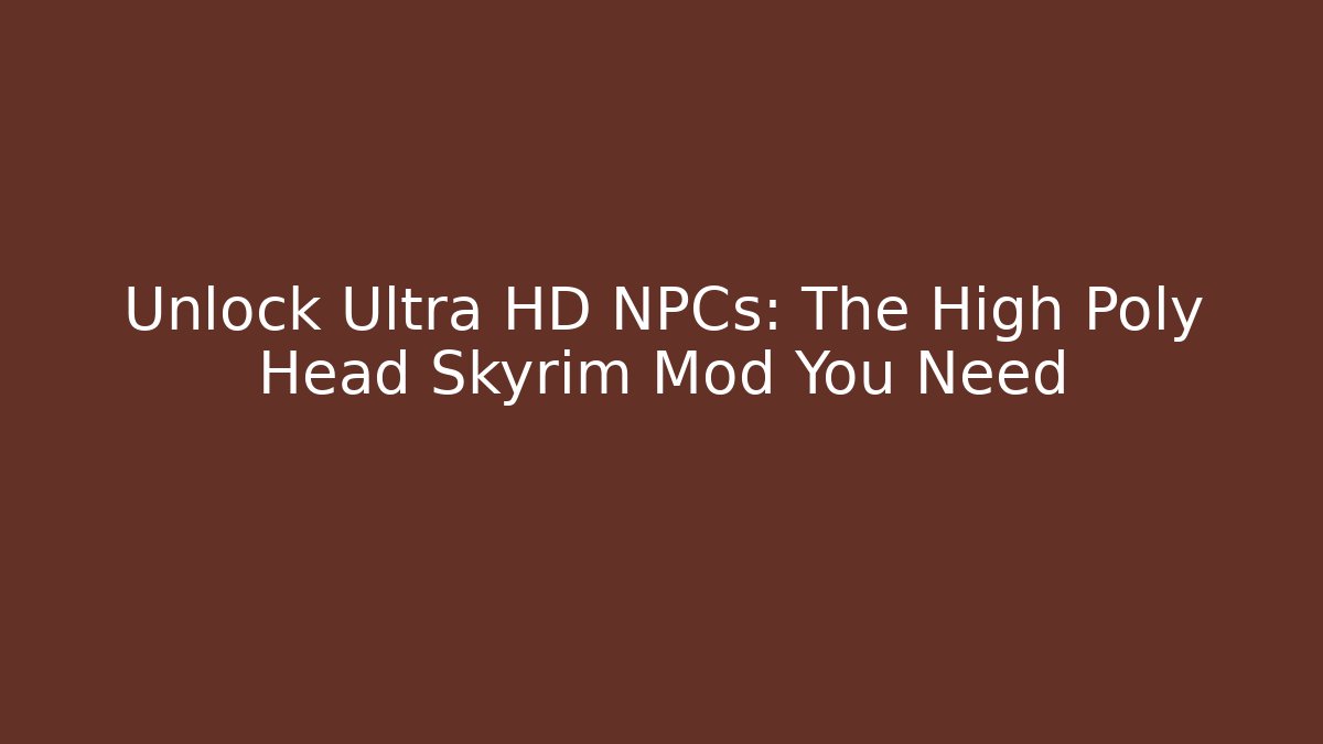 Unlock Ultra HD NPCs: The High Poly Head Skyrim Mod You Need