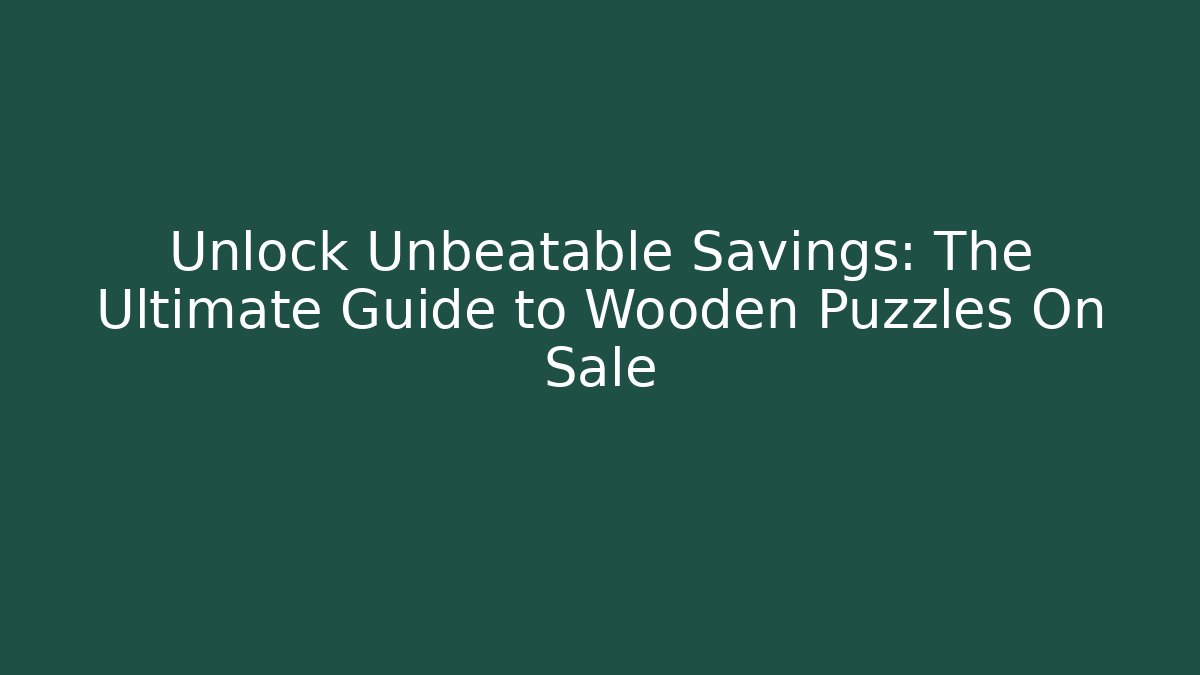 Unlock Unbeatable Savings: The Ultimate Guide to Wooden Puzzles On Sale