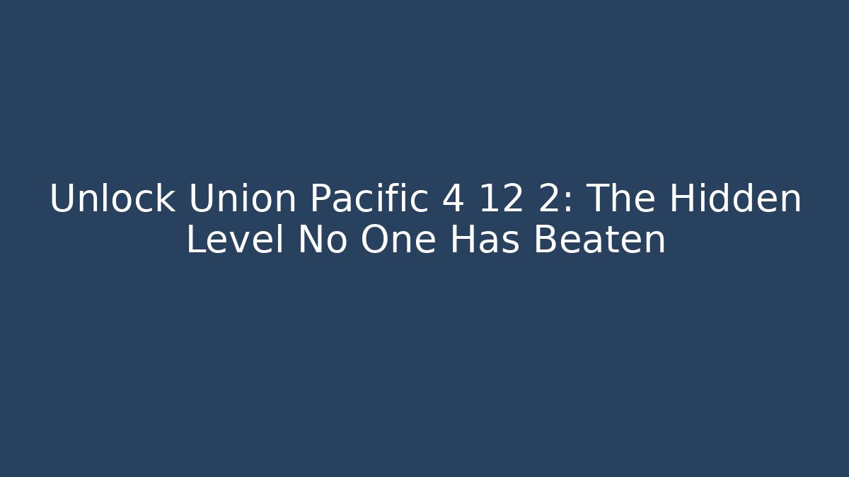 Unlock Union Pacific 4 12 2: The Hidden Level No One Has Beaten
