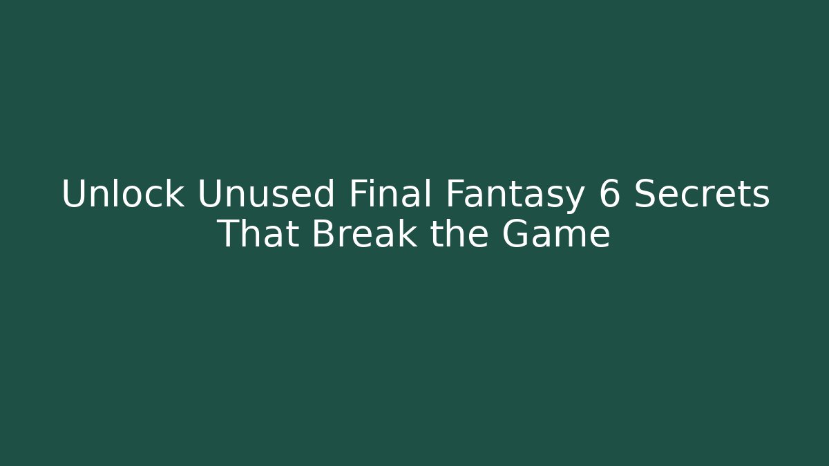 Unlock Unused Final Fantasy 6 Secrets That Break the Game