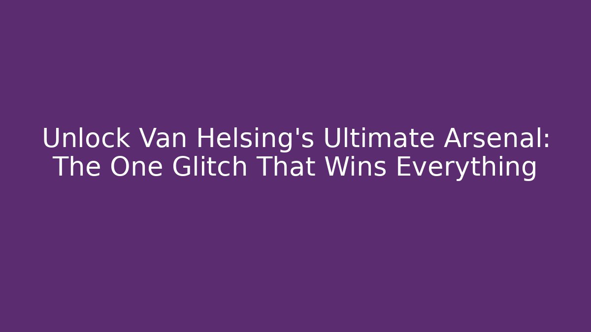 Unlock Van Helsing's Ultimate Arsenal: The One Glitch That Wins Everything