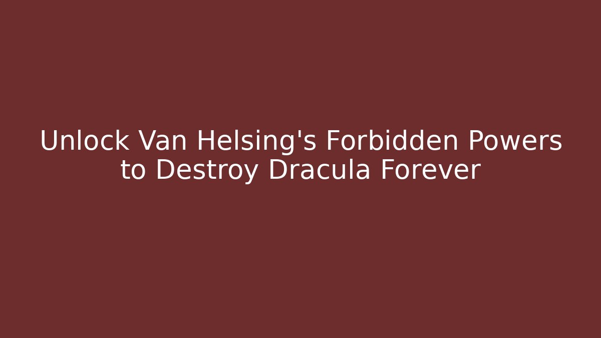 Unlock Van Helsing’s Forbidden Powers to Destroy Dracula Forever