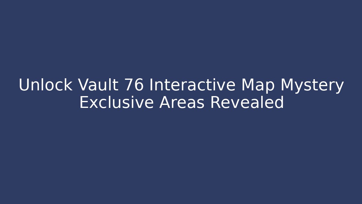 Unlock Vault 76 Interactive Map Mystery Exclusive Areas Revealed