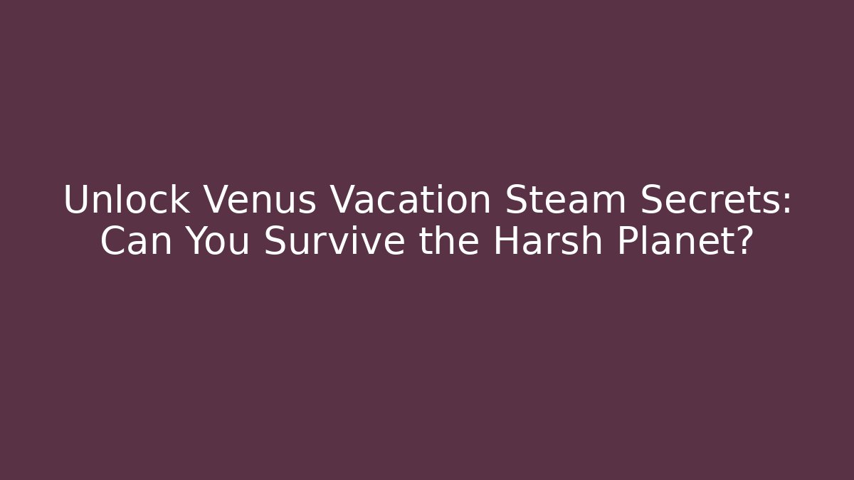 Unlock Venus Vacation Steam Secrets: Can You Survive the Harsh Planet?