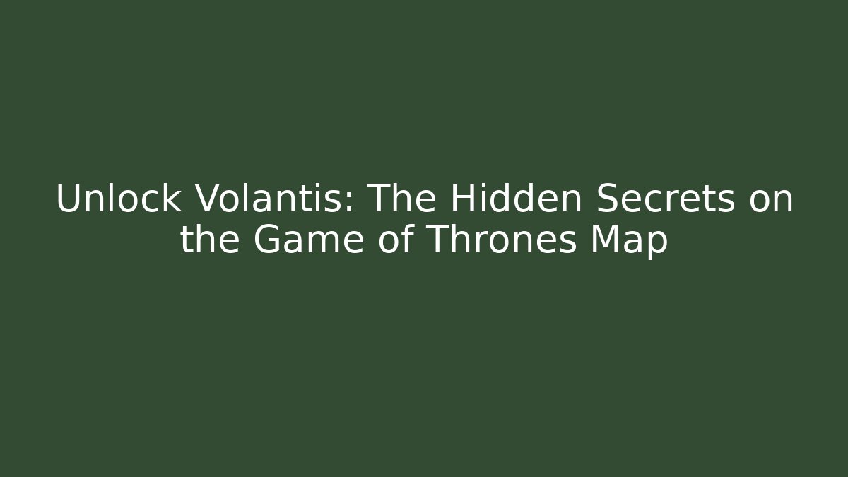 Unlock Volantis: The Hidden Secrets on the Game of Thrones Map