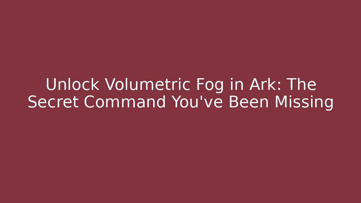 Unlock Volumetric Fog in Ark: The Secret Command You’ve Been Missing